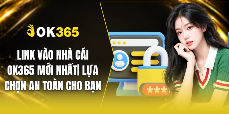 Link Vào Nhà Cái OK365 Mới Nhất| Lựa Chọn An Toàn Cho Bạn