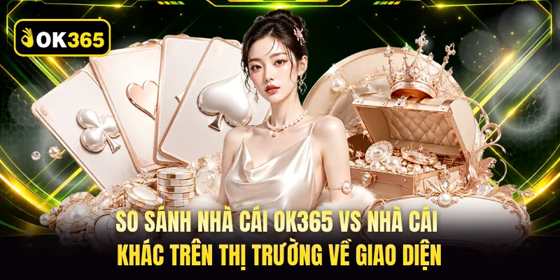 So sánh nhà cái OK365 vs nhà cái khác trên thị trường về giao diện